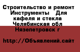 Строительство и ремонт Инструменты - Для кафеля и стекла. Челябинская обл.,Нязепетровск г.